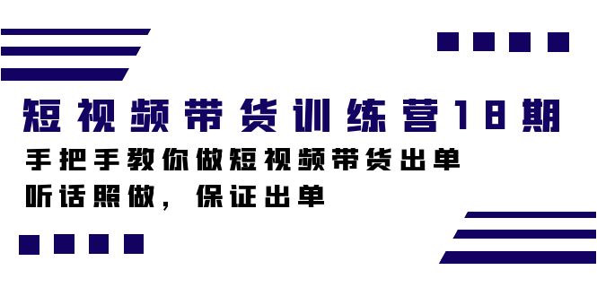 短视频带货训练营18期，手把手教你做短视频带货出单，听话照做，保证出单赚米吧-网创项目资源站-副业项目-创业项目-搞钱项目赚米吧