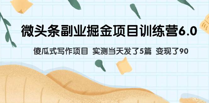 微头条副业掘金项目训练营6.0：傻瓜式写作项目 实测当天发了5篇 变现了90赚米吧-网创项目资源站-副业项目-创业项目-搞钱项目赚米吧