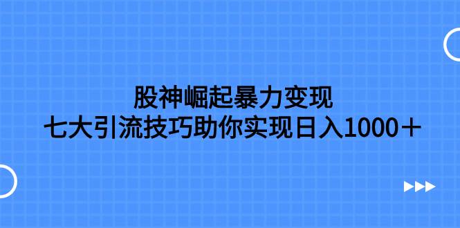 股神崛起暴力变现，七大引流技巧助你日入1000＋，按照流程操作没有经验也可快速上手赚米吧-网创项目资源站-副业项目-创业项目-搞钱项目赚米吧