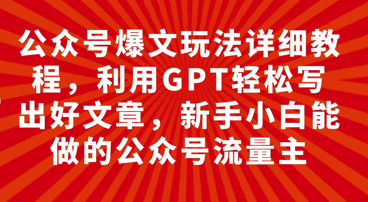 公众号爆文玩法详细教程，利用GPT轻松写出好文章，新手小白能做的公众号赚米吧-网创项目资源站-副业项目-创业项目-搞钱项目赚米吧