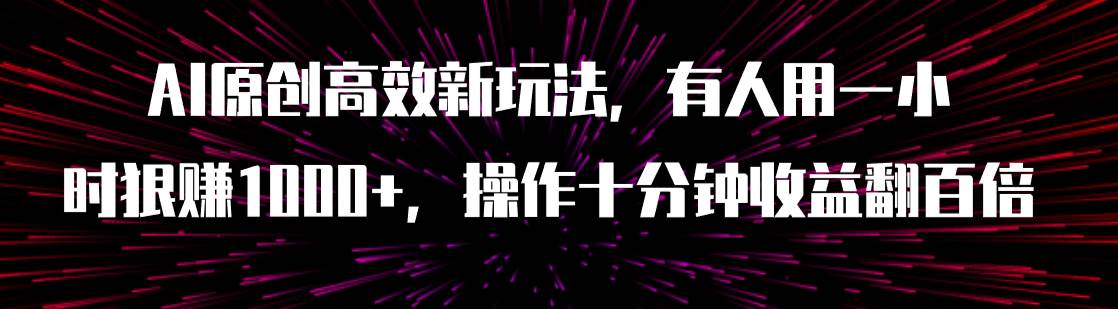 AI原创高效新玩法，有人用一小时狠赚1000+操作十分钟收益翻百倍（附软件）赚米吧-网创项目资源站-副业项目-创业项目-搞钱项目赚米吧