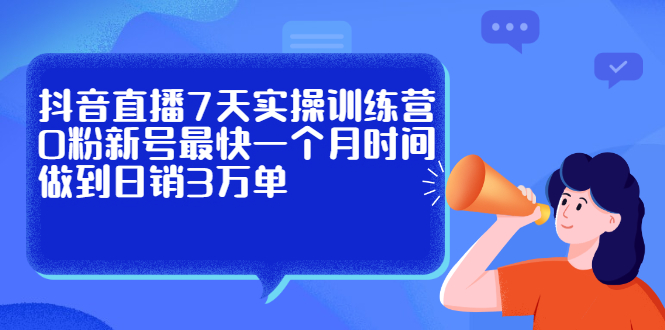 抖音直播7天实操训练营，0粉新号最快一个月时间做到日销3万单赚米吧-网创项目资源站-副业项目-创业项目-搞钱项目赚米吧