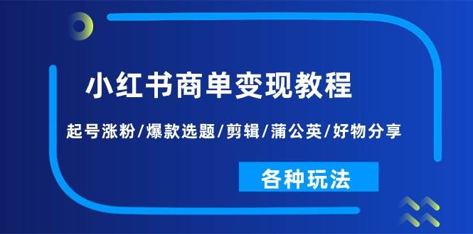 小红书商单变现教程：起号涨粉/爆款选题/剪辑/蒲公英/好物分享/各种玩法赚米吧-网创项目资源站-副业项目-创业项目-搞钱项目赚米吧