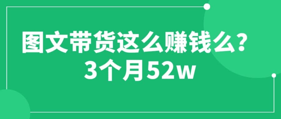 图文带货这么赚钱么? 3个月52W 图文带货运营加强课赚米吧-网创项目资源站-副业项目-创业项目-搞钱项目赚米吧