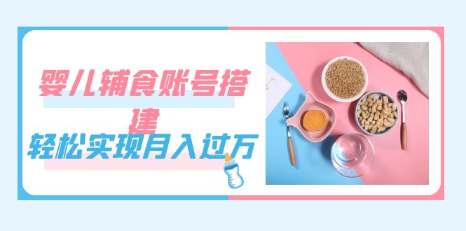 紧跟时代发展，婴儿辅食账号搭建，轻松实现月入过万（教程+素材）赚米吧-网创项目资源站-副业项目-创业项目-搞钱项目赚米吧