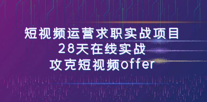 短视频运-营求职实战项目，28天在线实战，攻克短视频offer（46节课）赚米吧-网创项目资源站-副业项目-创业项目-搞钱项目赚米吧