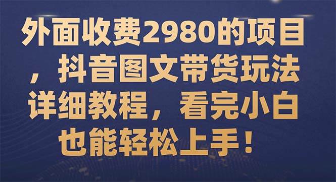 外面收费2980的项目，抖音图文带货玩法详细教程，看完小白也能轻松上手！赚米吧-网创项目资源站-副业项目-创业项目-搞钱项目赚米吧