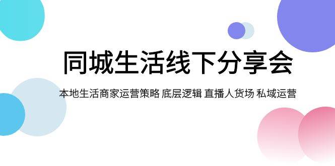 同城生活线下分享会，本地生活商家运营策略 底层逻辑 直播人货场 私域运营赚米吧-网创项目资源站-副业项目-创业项目-搞钱项目赚米吧