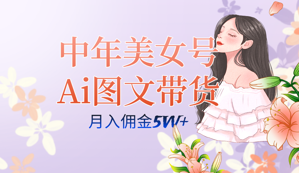 中年美女号ai图文带货3.0玩法，单号月入五位数，可多账号矩阵，全AI创作赚米吧-网创项目资源站-副业项目-创业项目-搞钱项目赚米吧