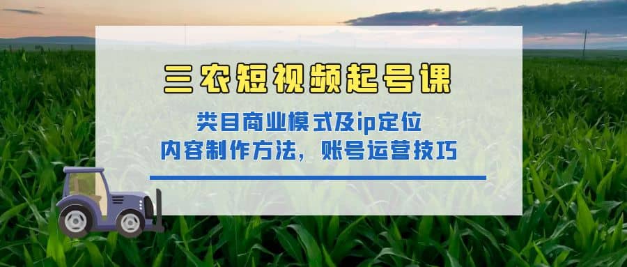 三农短视频起号课：三农类目商业模式及ip定位，内容制作方法，账号运营技巧赚米吧-网创项目资源站-副业项目-创业项目-搞钱项目赚米吧