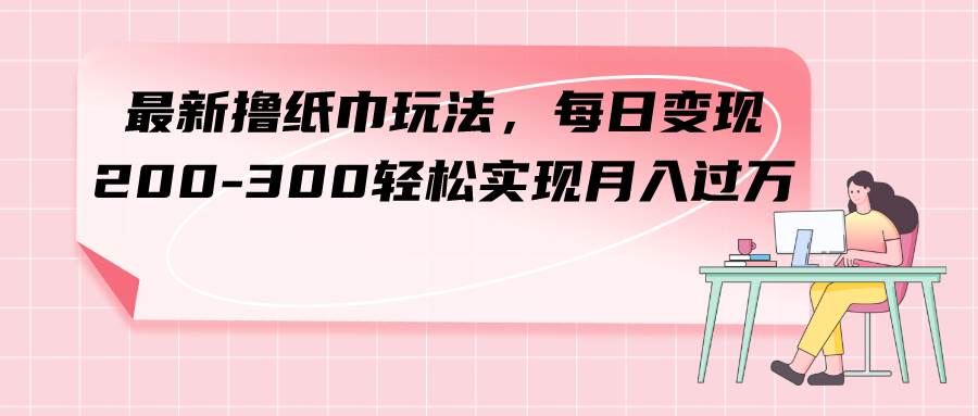 最新撸纸巾玩法，每日变现 200-300轻松实现月入过万赚米吧-网创项目资源站-副业项目-创业项目-搞钱项目赚米吧