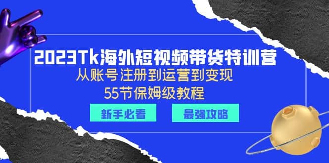 2023Tk海外-短视频带货特训营：从账号注册到运营到变现-55节保姆级教程赚米吧-网创项目资源站-副业项目-创业项目-搞钱项目赚米吧