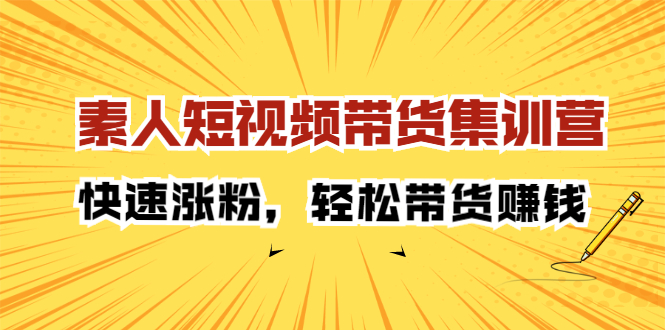 素人短视频带货集训营：快速涨粉，轻松带货赚钱赚米吧-网创项目资源站-副业项目-创业项目-搞钱项目赚米吧