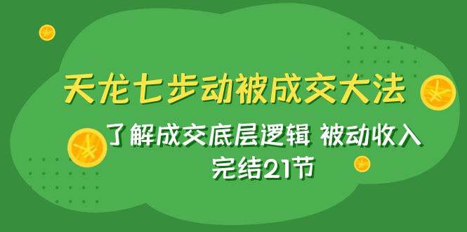 天龙/七步动被成交大法：了解成交底层逻辑 被动收入 完结21节赚米吧-网创项目资源站-副业项目-创业项目-搞钱项目赚米吧