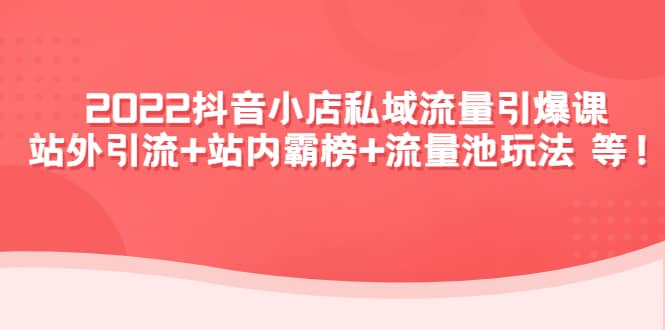 2022抖音小店私域流量引爆课：站外Y.L+站内霸榜+流量池玩法等等赚米吧-网创项目资源站-副业项目-创业项目-搞钱项目赚米吧