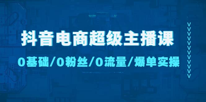 抖音电商超级主播课：0基础、0粉丝、0流量、爆单实操赚米吧-网创项目资源站-副业项目-创业项目-搞钱项目赚米吧