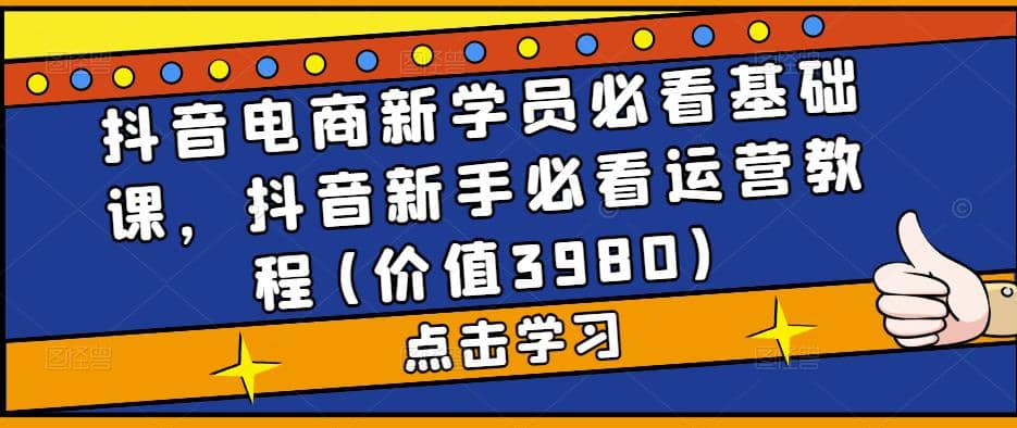 抖音电商新学员必看基础课，抖音新手必看运营教程(价值3980)赚米吧-网创项目资源站-副业项目-创业项目-搞钱项目赚米吧