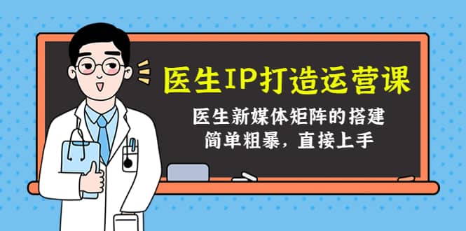 医生IP打造运营课，医生新媒体矩阵的搭建，简单粗暴，直接上手赚米吧-网创项目资源站-副业项目-创业项目-搞钱项目赚米吧