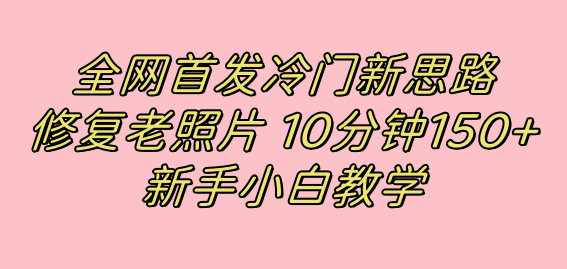 全网首发冷门新思路，修复老照片，10分钟收益150+，适合新手操作的项目赚米吧-网创项目资源站-副业项目-创业项目-搞钱项目赚米吧