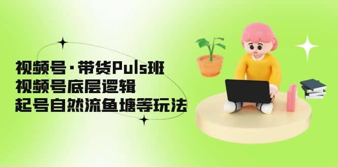 视频号·带货Puls班，视频号底层逻辑，起号自然流鱼塘等玩法赚米吧-网创项目资源站-副业项目-创业项目-搞钱项目赚米吧
