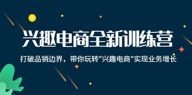 兴趣电商全新训练营：打破品销边界，带你玩转“兴趣电商“实现业务增长赚米吧-网创项目资源站-副业项目-创业项目-搞钱项目赚米吧