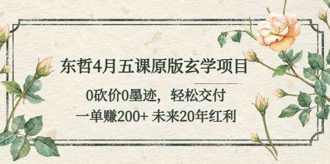 东哲4月五课原版玄学项目：0砍价0墨迹 轻松交付 未来20年红利赚米吧-网创项目资源站-副业项目-创业项目-搞钱项目赚米吧