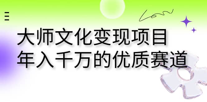 大师文化变现项目 年入千万的优质赛道赚米吧-网创项目资源站-副业项目-创业项目-搞钱项目赚米吧
