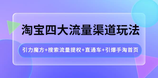 淘宝四大流量渠道玩法：引力魔方+搜索流量提权+直通车+引爆手淘首页赚米吧-网创项目资源站-副业项目-创业项目-搞钱项目赚米吧