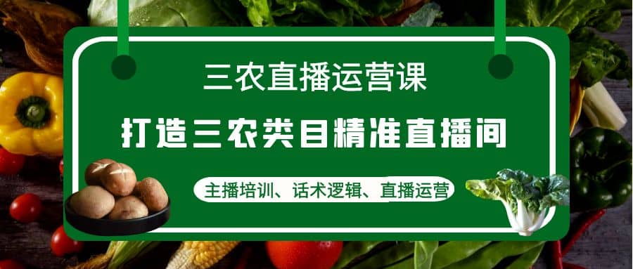 三农直播运营课：打造三农类目精准直播间，主播培训、话术逻辑、直播运营赚米吧-网创项目资源站-副业项目-创业项目-搞钱项目赚米吧