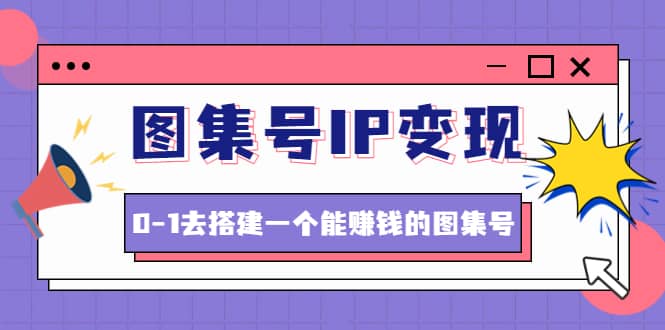 图集号IP变现，0-1去搭建一个能ZQ的图集号（文档+资料+视频）无水印赚米吧-网创项目资源站-副业项目-创业项目-搞钱项目赚米吧