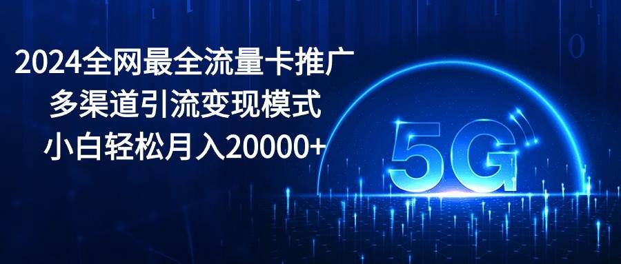 2024全网最全流量卡推广多渠道引流变现模式，小白轻松月入20000+赚米吧-网创项目资源站-副业项目-创业项目-搞钱项目赚米吧