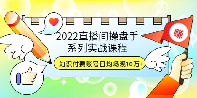 2022直播间操盘手系列实战课程：知识付费账号日均场观10万+(21节视频课)赚米吧-网创项目资源站-副业项目-创业项目-搞钱项目赚米吧