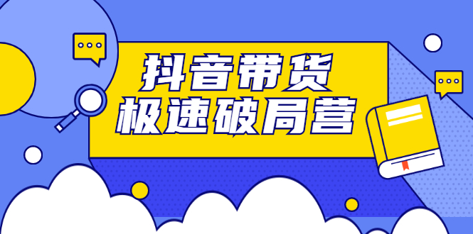 抖音带货极速破局营，掌握抖音电商正确的经营逻辑赚米吧-网创项目资源站-副业项目-创业项目-搞钱项目赚米吧