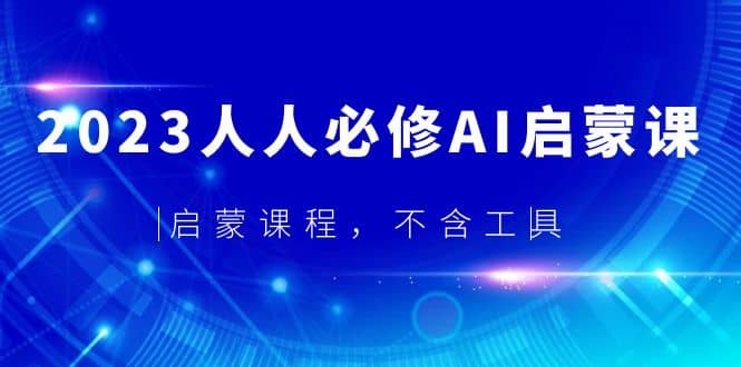 2023人人必修·AI启蒙课，启蒙课程，不含工具赚米吧-网创项目资源站-副业项目-创业项目-搞钱项目赚米吧