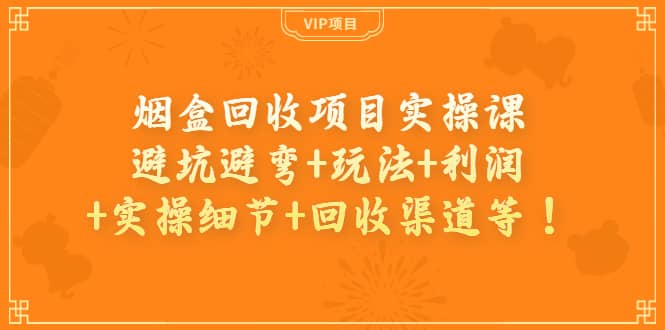 烟盒回收项目实操课：避坑避弯+玩法+利润+实操细节+回收渠道等赚米吧-网创项目资源站-副业项目-创业项目-搞钱项目赚米吧