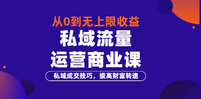 从0到无上限收益的《私域流量运营商业课》私域成交技巧，拔高财富转速赚米吧-网创项目资源站-副业项目-创业项目-搞钱项目赚米吧