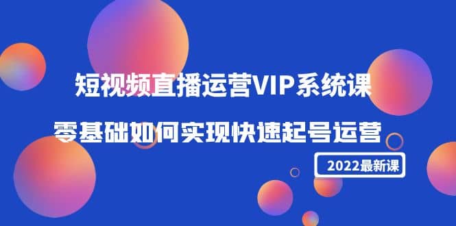 2022短视频直播运营VIP系统课：零基础如何实现快速起号运营（价值2999）赚米吧-网创项目资源站-副业项目-创业项目-搞钱项目赚米吧