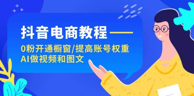 抖音电商教程：0粉开通橱窗/提高账号权重/AI做视频和图文赚米吧-网创项目资源站-副业项目-创业项目-搞钱项目赚米吧