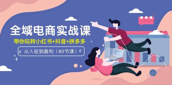 全域电商实战课：从入驻到盈利，带你玩转小红书+抖音+拼多多（80节课）赚米吧-网创项目资源站-副业项目-创业项目-搞钱项目赚米吧