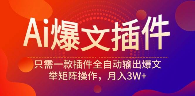 Ai爆文插件，只需一款插件全自动输出爆文，举矩阵操作，月入3W+赚米吧-网创项目资源站-副业项目-创业项目-搞钱项目赚米吧