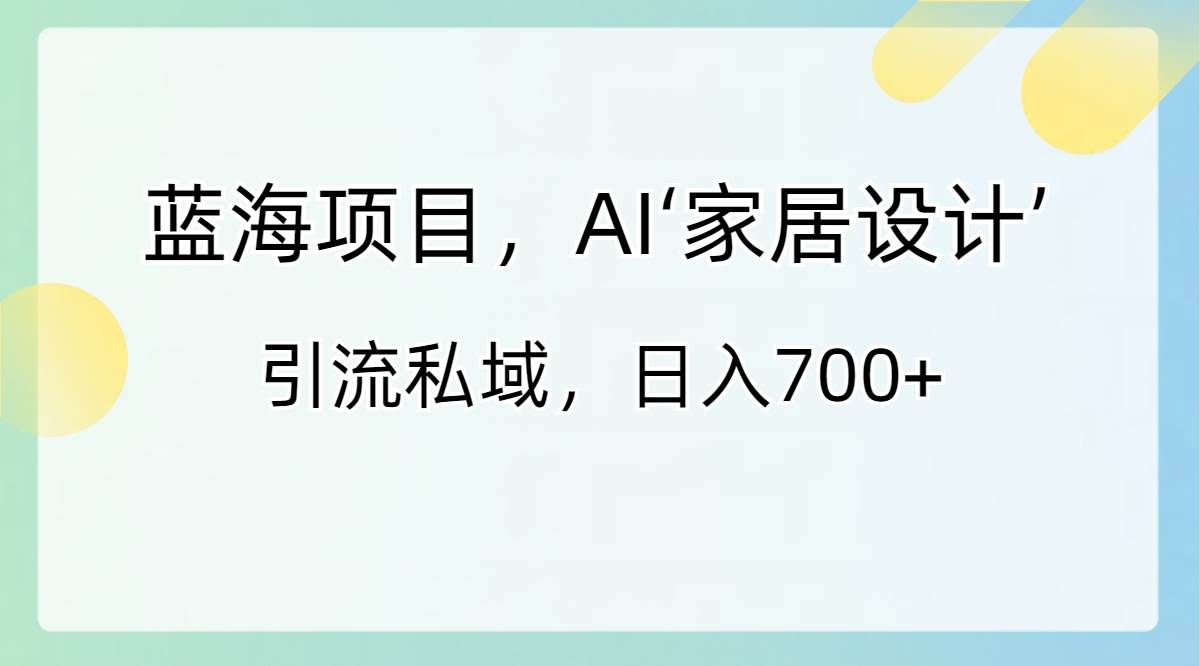 蓝海项目，AI‘家居设计’ 引流私域，日入700+赚米吧-网创项目资源站-副业项目-创业项目-搞钱项目赚米吧