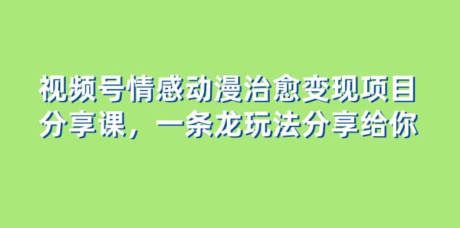 视频号情感动漫治愈变现项目分享课，一条龙玩法分享给你（教程+素材）赚米吧-网创项目资源站-副业项目-创业项目-搞钱项目赚米吧