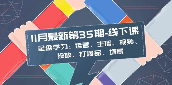 11月最新-35期-线下课：全盘学习：运营、主播、视频、投放、打爆品、场景赚米吧-网创项目资源站-副业项目-创业项目-搞钱项目赚米吧