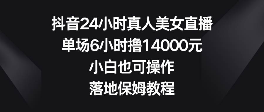 抖音24小时真人美女直播，单场6小时撸14000元，小白也可操作，落地保姆教程赚米吧-网创项目资源站-副业项目-创业项目-搞钱项目赚米吧