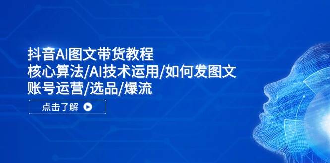 抖音AI图文带货教程：核心算法/AI技术运用/如何发图文/账号运营/选品/爆流赚米吧-网创项目资源站-副业项目-创业项目-搞钱项目赚米吧