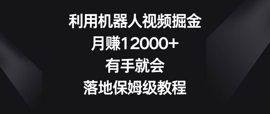 利用机器人视频掘金，月赚12000+，有手就会，落地保姆级教程赚米吧-网创项目资源站-副业项目-创业项目-搞钱项目赚米吧