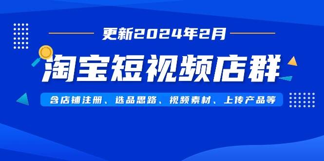 淘宝短视频店群（更新2024年2月）含店铺注册、选品思路、视频素材、上传…赚米吧-网创项目资源站-副业项目-创业项目-搞钱项目赚米吧