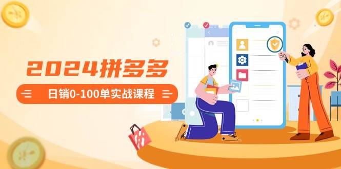 2024拼多多日销0-100单实战课程：新手注册开店到日销100单整套流程赚米吧-网创项目资源站-副业项目-创业项目-搞钱项目赚米吧