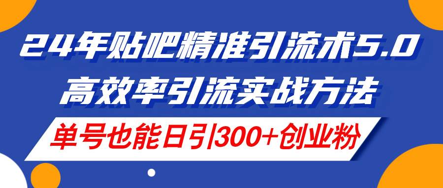 24年贴吧精准引流术5.0，高效率引流实战方法，单号也能日引300+创业粉赚米吧-网创项目资源站-副业项目-创业项目-搞钱项目赚米吧