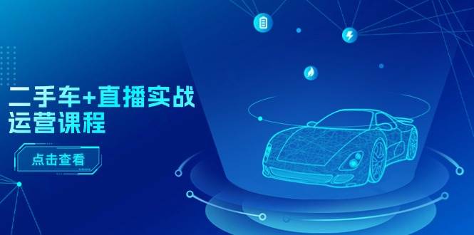 二手车+直播实战运营课程：直播推荐/短视频推荐/千川投放/直播全流程赚米吧-网创项目资源站-副业项目-创业项目-搞钱项目赚米吧